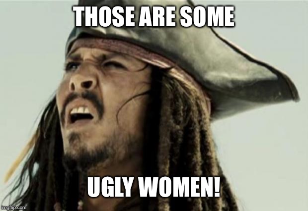 confused dafuq jack sparrow what | THOSE ARE SOME UGLY WOMEN! | image tagged in confused dafuq jack sparrow what | made w/ Imgflip meme maker