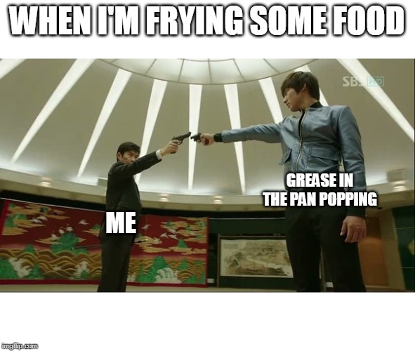 Cooking with the frying pan | WHEN I'M FRYING SOME FOOD; GREASE IN THE PAN POPPING; ME | image tagged in cooking,frying pan,cooking gone wrong | made w/ Imgflip meme maker