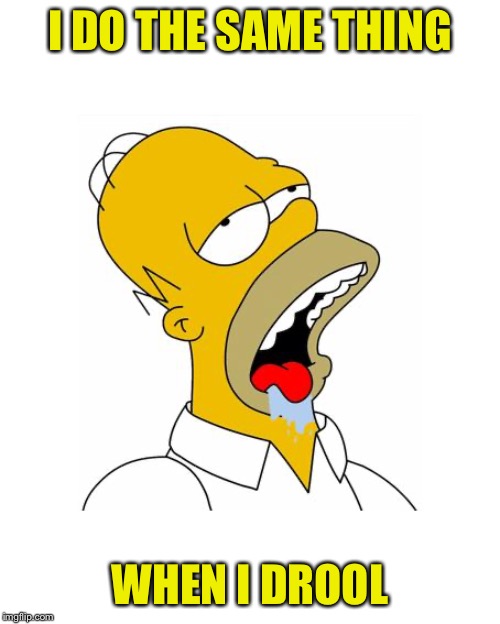 Homer Simpson Drooling | I DO THE SAME THING WHEN I DROOL | image tagged in homer simpson drooling | made w/ Imgflip meme maker