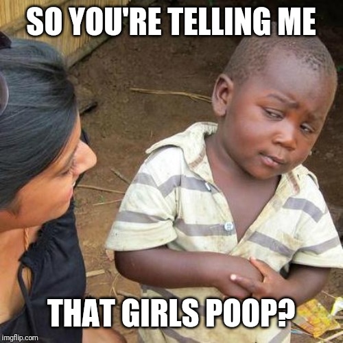 Third World Skeptical Kid Meme | SO YOU'RE TELLING ME; THAT GIRLS POOP? | image tagged in memes,third world skeptical kid | made w/ Imgflip meme maker