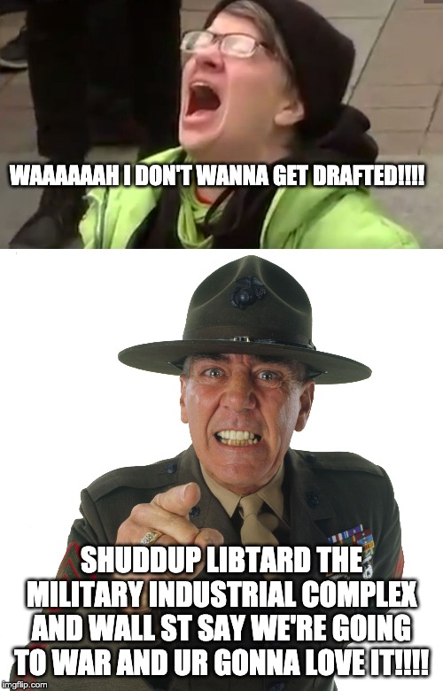WAAAAAAH I DON'T WANNA GET DRAFTED!!!! SHUDDUP LIBTARD THE MILITARY INDUSTRIAL COMPLEX AND WALL ST SAY WE'RE GOING TO WAR AND UR GONNA LOVE IT!!!! | image tagged in r lee ermey,screaming liberal | made w/ Imgflip meme maker