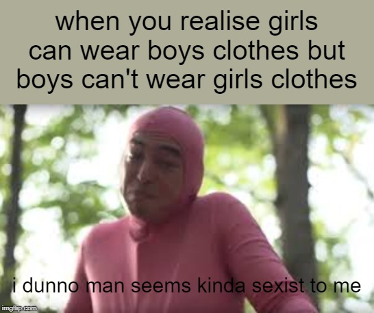 i dunno man seems kinda sexist to me | when you realise girls can wear boys clothes but boys can't wear girls clothes; i dunno man seems kinda sexist to me | image tagged in i dunno man seems kinda gay to me | made w/ Imgflip meme maker