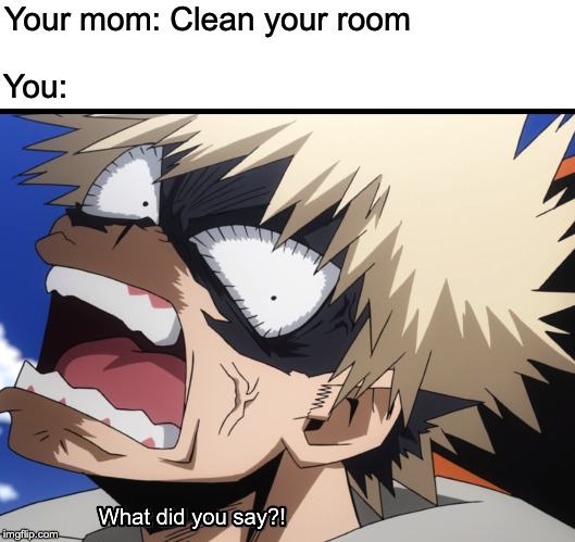 Bakugo's What did you say?! | Your mom: Clean your room; You: | image tagged in bakugo's what did you say | made w/ Imgflip meme maker