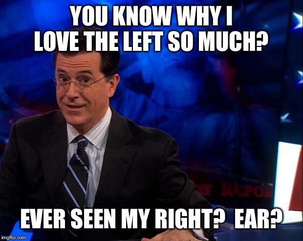 Stephen Colbert | YOU KNOW WHY I LOVE THE LEFT SO MUCH? EVER SEEN MY RIGHT?  EAR? | image tagged in stephen colbert | made w/ Imgflip meme maker