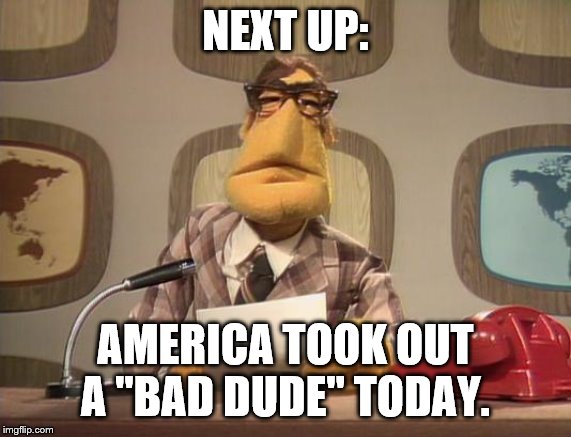 muppet news | NEXT UP: AMERICA TOOK OUT A "BAD DUDE" TODAY. | image tagged in muppet news | made w/ Imgflip meme maker