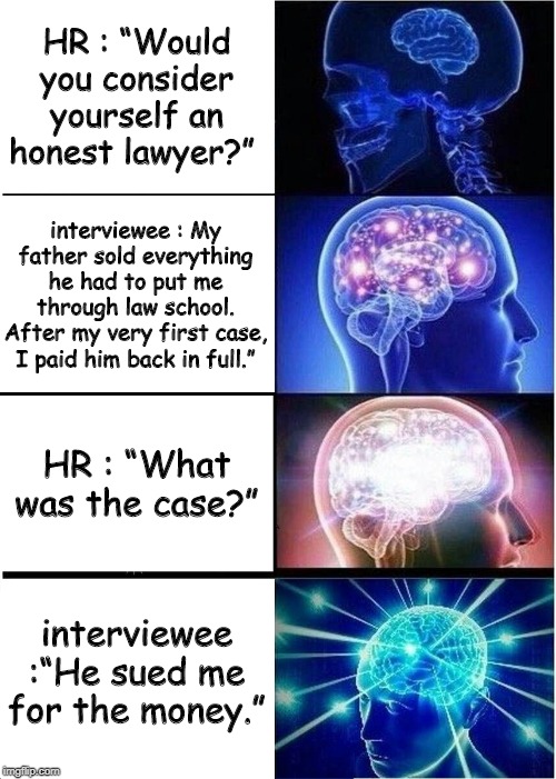 Expanding Brain Meme | HR : “Would you consider yourself an honest lawyer?”; interviewee : My father sold everything he had to put me through law school. After my very first case, I paid him back in full.”; HR : “What was the case?”; interviewee :“He sued me for the money.” | image tagged in memes,expanding brain | made w/ Imgflip meme maker