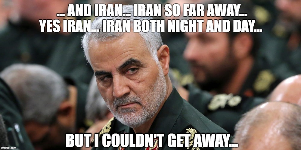 Iran so far away... | ... AND IRAN... IRAN SO FAR AWAY... YES IRAN... IRAN BOTH NIGHT AND DAY... BUT I COULDN'T GET AWAY... | image tagged in soleimani,boom,well bye,not obama | made w/ Imgflip meme maker