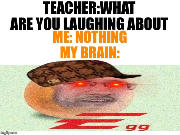 EGG |  TEACHER:WHAT ARE YOU LAUGHING ABOUT; ME: NOTHING
MY BRAIN: | image tagged in markiplier,dank memes,eggs | made w/ Imgflip meme maker