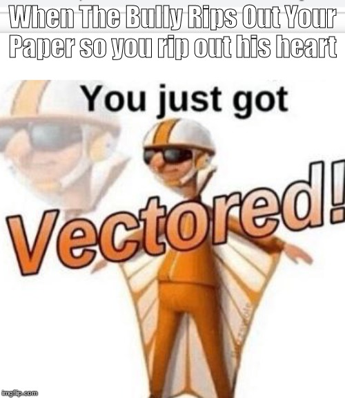 When The Bully Rips Out Your Paper so you rip out his heart | image tagged in you just got vectored | made w/ Imgflip meme maker