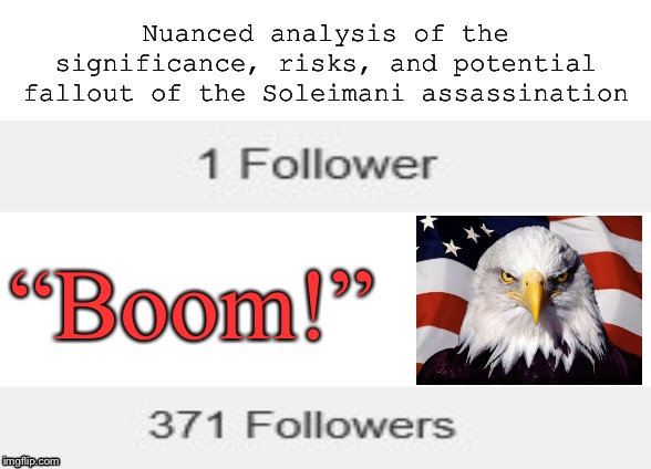 Boom! | Nuanced analysis of the significance, risks, and potential fallout of the Soleimani assassination; “Boom!” | image tagged in followers,boom,patriotic eagle,trump,iran,wwiii | made w/ Imgflip meme maker