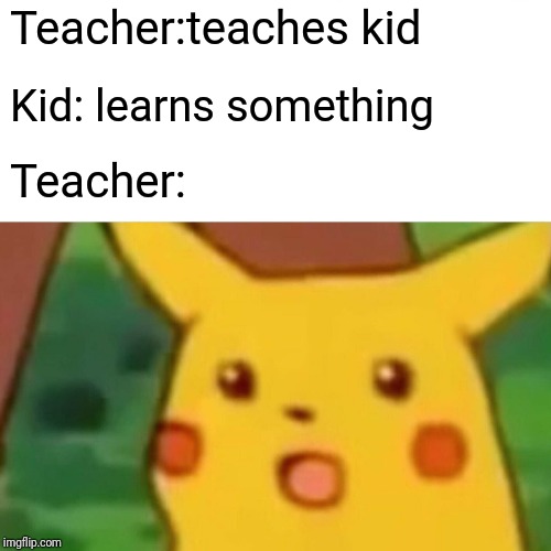 Surprised Pikachu Meme | Teacher:teaches kid Kid: learns something Teacher: | image tagged in memes,surprised pikachu | made w/ Imgflip meme maker