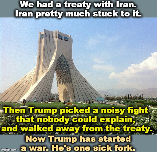 Trump tolerated Iran killing Americans for three years. Now that he's being impeached, he starts a war. | We had a treaty with Iran. Iran pretty much stuck to it. Then Trump picked a noisy fight 
that nobody could explain, 
and walked away from the treaty. Now Trump has started a war. He's one sick fork. | image tagged in trump,iran,war,nuclear | made w/ Imgflip meme maker