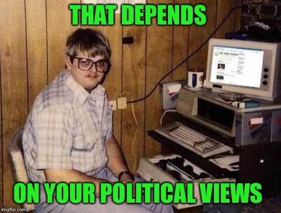 Geek | THAT DEPENDS ON YOUR POLITICAL VIEWS | image tagged in geek | made w/ Imgflip meme maker