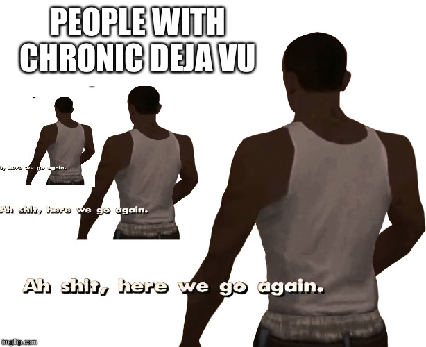 Oh shit here we go again | PEOPLE WITH CHRONIC DEJA VU | image tagged in oh shit here we go again | made w/ Imgflip meme maker