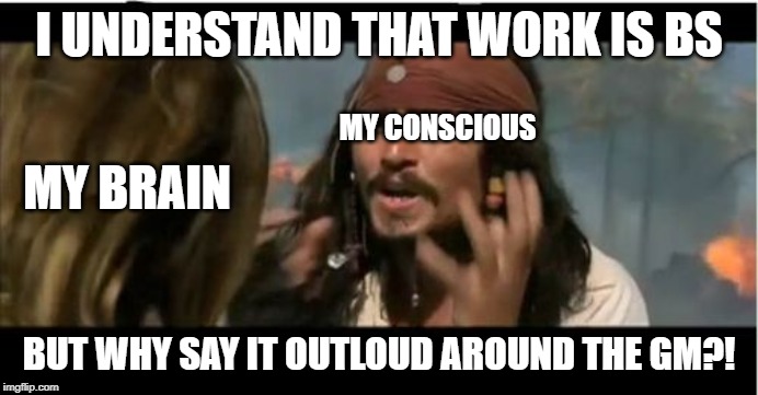 Why Is The Rum Gone | I UNDERSTAND THAT WORK IS BS; MY CONSCIOUS; MY BRAIN; BUT WHY SAY IT OUTLOUD AROUND THE GM?! | image tagged in memes,why is the rum gone | made w/ Imgflip meme maker