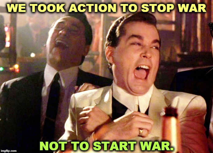 Trump will do ANYTHING to be re-elected. | WE TOOK ACTION TO STOP WAR; NOT TO START WAR. | image tagged in memes,good fellas hilarious,trump,war,impeachment,election 2020 | made w/ Imgflip meme maker