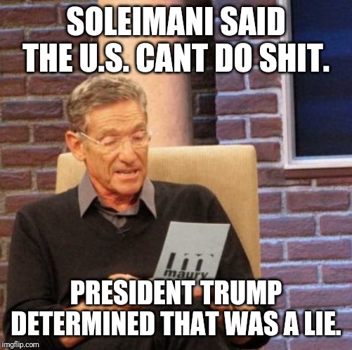 Maury lie detectr | SOLEIMANI SAID THE U.S. CANT DO SHIT. PRESIDENT TRUMP DETERMINED THAT WAS A LIE. | image tagged in memes,maury lie detector | made w/ Imgflip meme maker