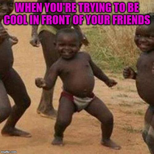 Third World Success Kid Meme | WHEN YOU'RE TRYING TO BE COOL IN FRONT OF YOUR FRIENDS | image tagged in memes,third world success kid | made w/ Imgflip meme maker