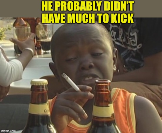 Smoking kid,,, | HE PROBABLY DIDN’T HAVE MUCH TO KICK | image tagged in smoking kid | made w/ Imgflip meme maker