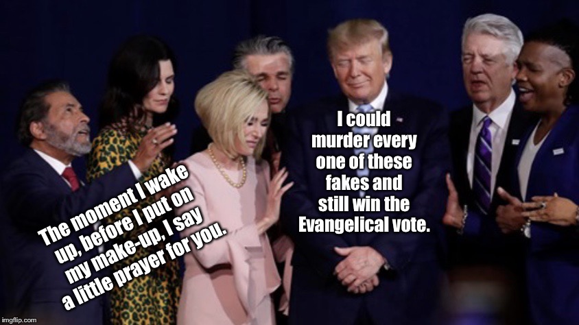 Praying for Power | I could murder every one of these fakes and still win the Evangelical vote. The moment I wake up, before I put on my make-up, I say a little prayer for you. | image tagged in praying for power,evangelicals,trump,memes | made w/ Imgflip meme maker