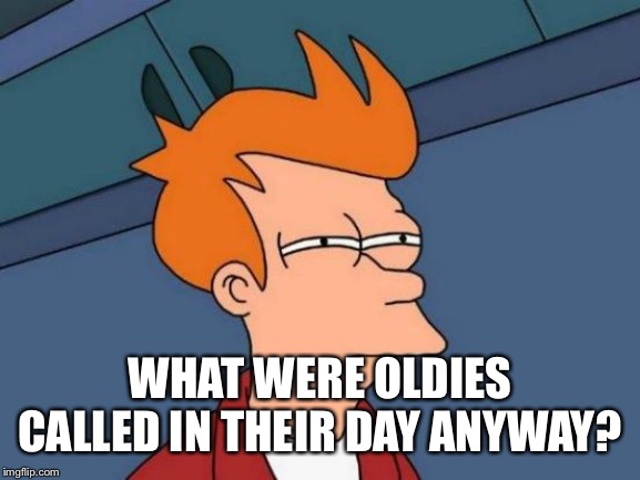 Futurama Fry | WHAT WERE OLDIES CALLED IN THEIR DAY ANYWAY? | image tagged in memes,futurama fry | made w/ Imgflip meme maker