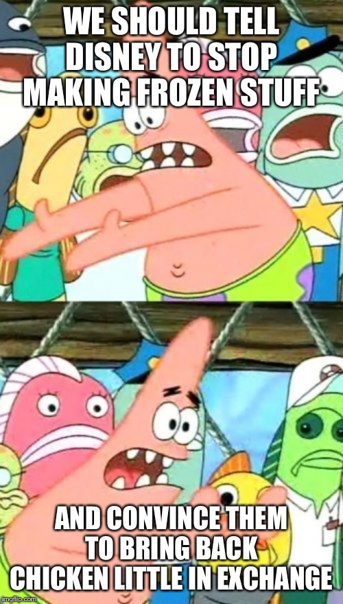 Put It Somewhere Else Patrick Meme | WE SHOULD TELL DISNEY TO STOP MAKING FROZEN STUFF; AND CONVINCE THEM TO BRING BACK CHICKEN LITTLE IN EXCHANGE | image tagged in memes,put it somewhere else patrick | made w/ Imgflip meme maker