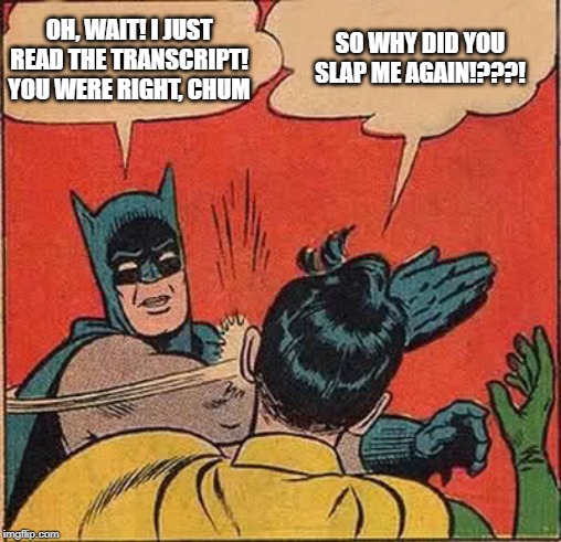 OH, WAIT! I JUST READ THE TRANSCRIPT!
YOU WERE RIGHT, CHUM SO WHY DID YOU SLAP ME AGAIN!???! | made w/ Imgflip meme maker