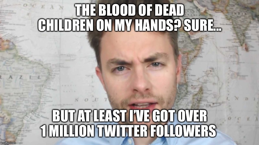 Paul Joseph Watson | THE BLOOD OF DEAD CHILDREN ON MY HANDS? SURE... BUT AT LEAST I’VE GOT OVER 1 MILLION TWITTER FOLLOWERS | image tagged in paul joseph watson | made w/ Imgflip meme maker