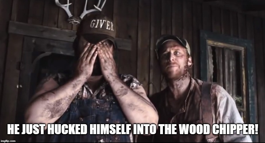 Tucker and Dale vs. Evil | HE JUST HUCKED HIMSELF INTO THE WOOD CHIPPER! | image tagged in tucker and dale vs evil | made w/ Imgflip meme maker