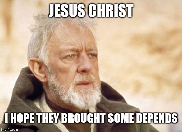 Obi Wan Kenobi Meme | JESUS CHRIST; I HOPE THEY BROUGHT SOME DEPENDS | image tagged in memes,obi wan kenobi | made w/ Imgflip meme maker