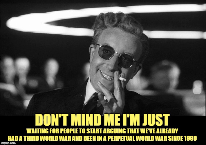 Doctor Strangelove says... | WAITING FOR PEOPLE TO START ARGUING THAT WE'VE ALREADY HAD A THIRD WORLD WAR AND BEEN IN A PERPETUAL WORLD WAR SINCE 1990 DON'T MIND ME I'M  | image tagged in doctor strangelove says | made w/ Imgflip meme maker