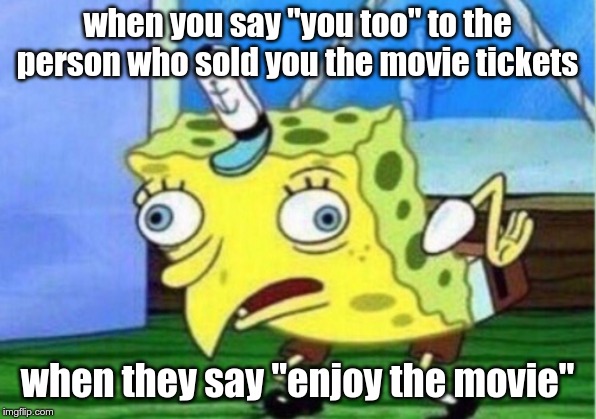 Mocking Spongebob Meme | when you say "you too" to the person who sold you the movie tickets; when they say "enjoy the movie" | image tagged in memes,mocking spongebob | made w/ Imgflip meme maker