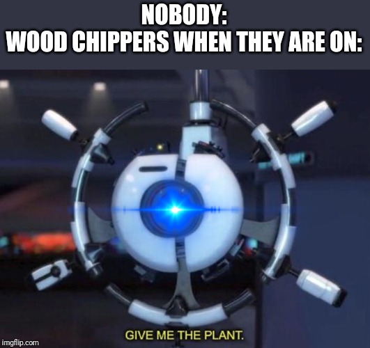 give me the plant | NOBODY:
WOOD CHIPPERS WHEN THEY ARE ON: | image tagged in give me the plant,wood chipper,plant | made w/ Imgflip meme maker
