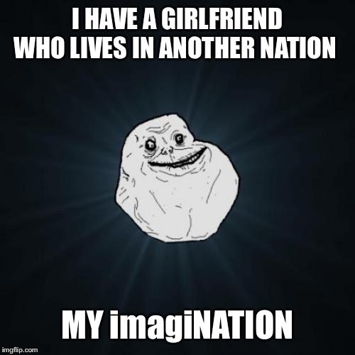 Forever Alone |  I HAVE A GIRLFRIEND WHO LIVES IN ANOTHER NATION; MY imagiNATION | image tagged in memes,forever alone | made w/ Imgflip meme maker