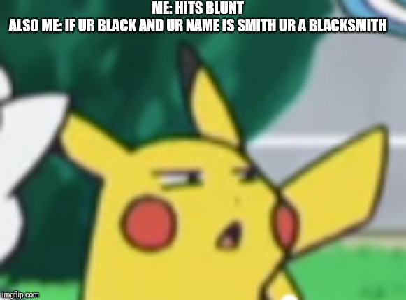 Questioning Pikachu | ME: HITS BLUNT 
ALSO ME: IF UR BLACK AND UR NAME IS SMITH UR A BLACKSMITH | image tagged in questioning pikachu | made w/ Imgflip meme maker