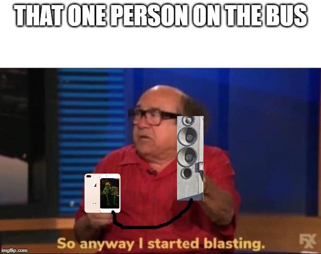 Ever hear of headphones? | THAT ONE PERSON ON THE BUS | image tagged in so anyway i started blasting | made w/ Imgflip meme maker