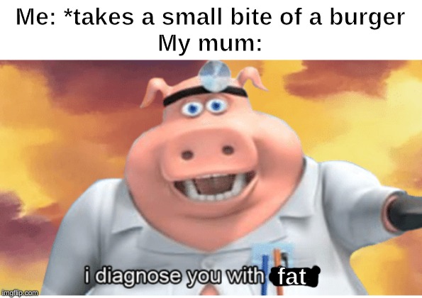 I diagnose you with dead | Me: *takes a small bite of a burger
My mum:; fat | image tagged in i diagnose you with dead | made w/ Imgflip meme maker