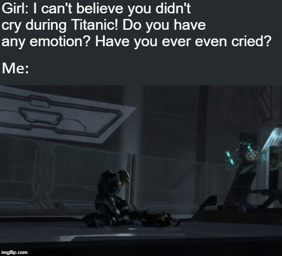 imnotcryingyourecrying.jpeg | Girl: I can't believe you didn't cry during Titanic! Do you have any emotion? Have you ever even cried? Me: | image tagged in meme,halo,games,emotional,relatable,relationship | made w/ Imgflip meme maker