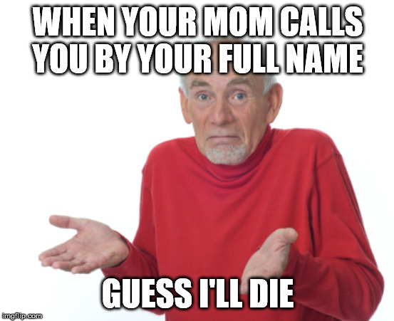 Guess I'll die  | WHEN YOUR MOM CALLS YOU BY YOUR FULL NAME; GUESS I'LL DIE | image tagged in guess i'll die | made w/ Imgflip meme maker