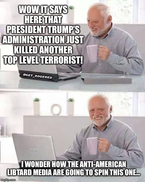 Hide the Pain Harold | WOW IT SAYS HERE THAT PRESIDENT TRUMP’S ADMINISTRATION JUST KILLED ANOTHER TOP LEVEL TERRORIST! @get_rogered; I WONDER HOW THE ANTI-AMERICAN LIBTARD MEDIA ARE GOING TO SPIN THIS ONE... | image tagged in memes,hide the pain harold | made w/ Imgflip meme maker