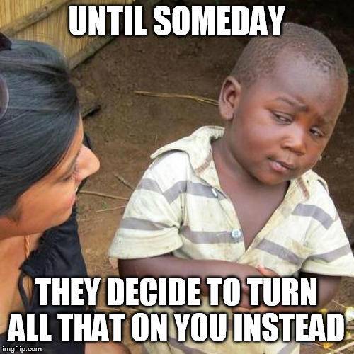 Third World Skeptical Kid Meme | UNTIL SOMEDAY THEY DECIDE TO TURN ALL THAT ON YOU INSTEAD | image tagged in memes,third world skeptical kid | made w/ Imgflip meme maker