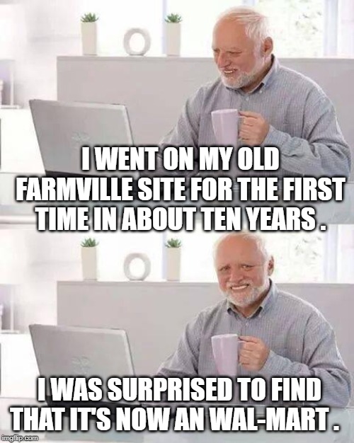 Hide the Pain Harold Meme | I WENT ON MY OLD FARMVILLE SITE FOR THE FIRST TIME IN ABOUT TEN YEARS . I WAS SURPRISED TO FIND THAT IT'S NOW AN WAL-MART . | image tagged in memes,hide the pain harold | made w/ Imgflip meme maker