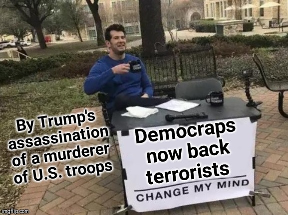 Trump Derangement Syndrome | By Trump's assassination of a murderer of U.S. troops; Democraps now back terrorists | image tagged in change my mind,vince vance,democrats,support,terrorists,president trump | made w/ Imgflip meme maker