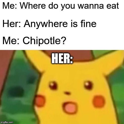 Surprised Pikachu Meme | Me: Where do you wanna eat; Her: Anywhere is fine; Me: Chipotle? HER: | image tagged in memes,surprised pikachu | made w/ Imgflip meme maker