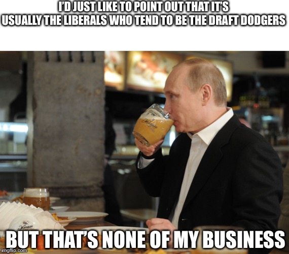 I’D JUST LIKE TO POINT OUT THAT IT’S USUALLY THE LIBERALS WHO TEND TO BE THE DRAFT DODGERS BUT THAT’S NONE OF MY BUSINESS | image tagged in putin but that's none of my business | made w/ Imgflip meme maker