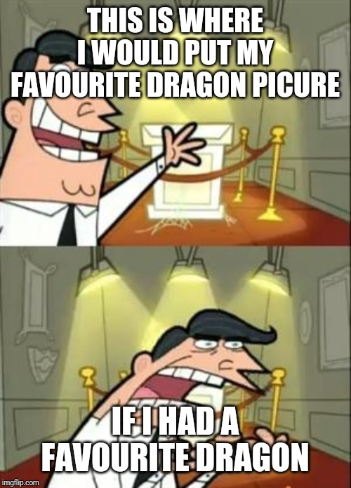 This Is Where I'd Put My Trophy If I Had One | THIS IS WHERE I WOULD PUT MY FAVOURITE DRAGON PICURE; IF I HAD A FAVOURITE DRAGON | image tagged in memes,this is where i'd put my trophy if i had one | made w/ Imgflip meme maker