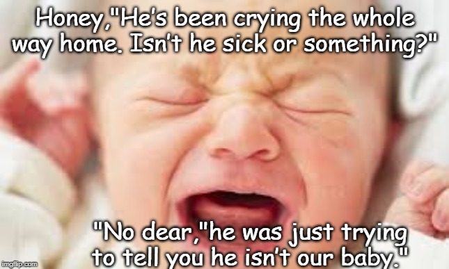 baby cries | Honey,"He’s been crying the whole way home. Isn’t he sick or something?"; "No dear,"he was just trying to tell you he isn’t our baby." | image tagged in funny | made w/ Imgflip meme maker