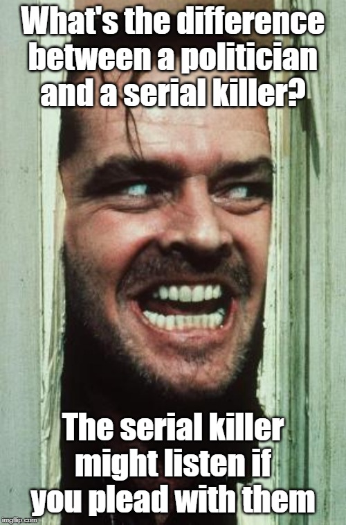 Here's Johnny Meme | What's the difference between a politician and a serial killer? The serial killer might listen if you plead with them | image tagged in memes,heres johnny | made w/ Imgflip meme maker