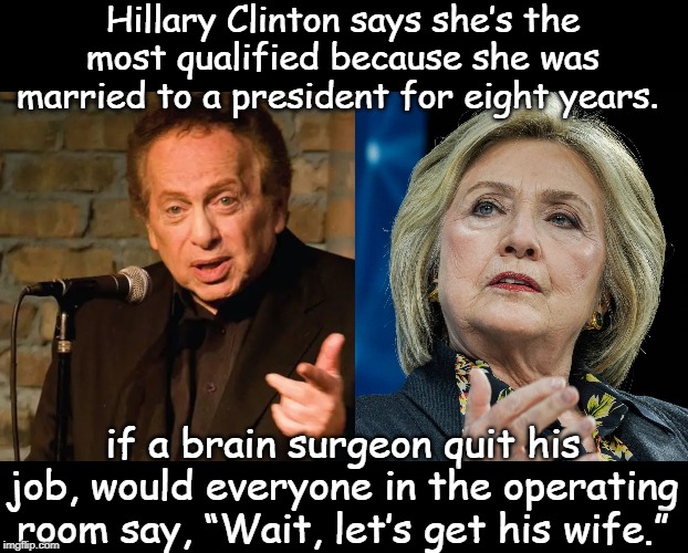 Jackie Mason | Hillary Clinton says she’s the most qualified because she was married to a president for eight years. if a brain surgeon quit his job, would everyone in the operating room say, “Wait, let’s get his wife.” | image tagged in politics | made w/ Imgflip meme maker
