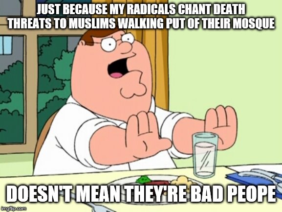 Peter Griffin WOAH | JUST BECAUSE MY RADICALS CHANT DEATH THREATS TO MUSLIMS WALKING PUT OF THEIR MOSQUE DOESN'T MEAN THEY'RE BAD PEOPE | image tagged in peter griffin woah | made w/ Imgflip meme maker